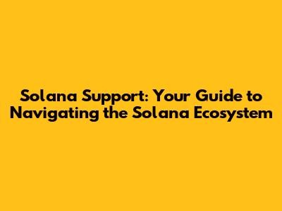 Solana Support: Your Guide to Navigating the Solana Ecosystem