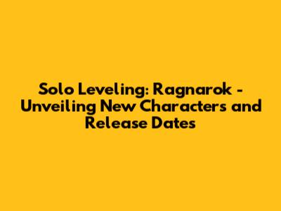 Solo Leveling: Ragnarok - Unveiling New Characters and Release Dates