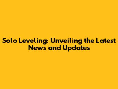 Solo Leveling: Unveiling the Latest News and Updates