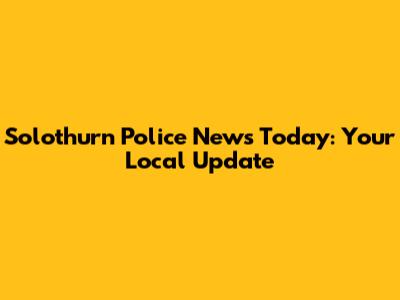 Solothurn Police News Today: Your Local Update
