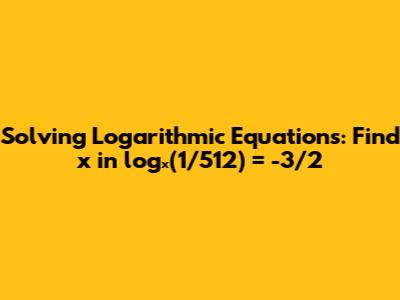 Solving Logarithmic Equations: Find x in logₓ(1/512) = -3/2