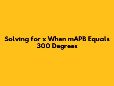 Solving for x When mAPB Equals 300 Degrees