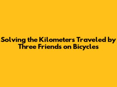 Solving the Kilometers Traveled by Three Friends on Bicycles