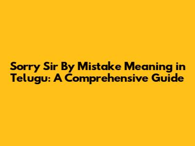 Sorry Sir By Mistake Meaning in Telugu: A Comprehensive Guide