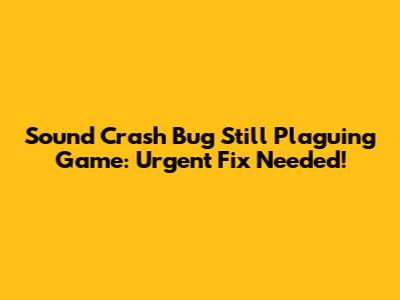 Sound Crash Bug Still Plaguing Game: Urgent Fix Needed!