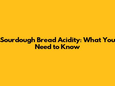 Sourdough Bread Acidity: What You Need to Know
