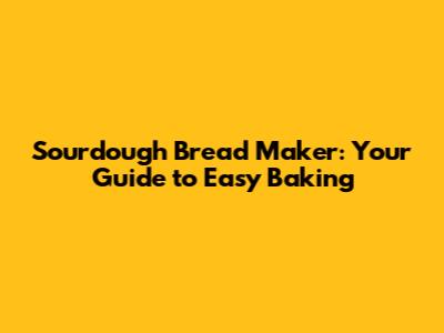 Sourdough Bread Maker: Your Guide to Easy Baking