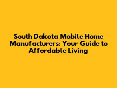 South Dakota Mobile Home Manufacturers: Your Guide to Affordable Living