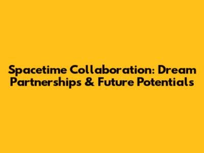 Spacetime Collaboration: Dream Partnerships & Future Potentials