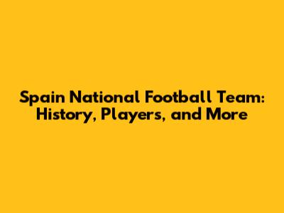 Spain National Football Team: History, Players, and More