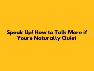 Speak Up! How to Talk More if You're Naturally Quiet