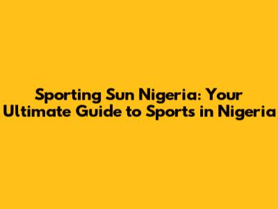 Sporting Sun Nigeria: Your Ultimate Guide to Sports in Nigeria