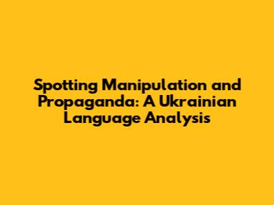 Spotting Manipulation and Propaganda: A Ukrainian Language Analysis