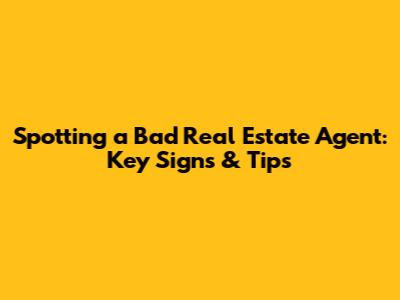 Spotting a Bad Real Estate Agent: Key Signs & Tips