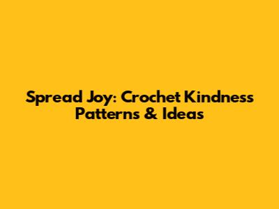 Spread Joy: Crochet Kindness Patterns & Ideas