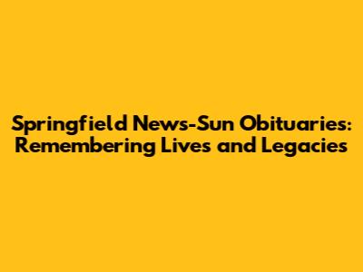 Springfield News-Sun Obituaries: Remembering Lives and Legacies