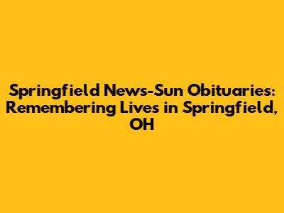 Springfield News-Sun Obituaries: Remembering Lives in Springfield, OH