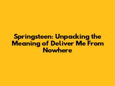Springsteen: Unpacking the Meaning of "Deliver Me From Nowhere"