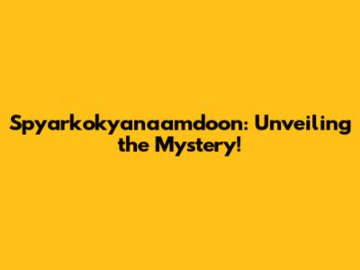 Spyarkokyanaamdoon: Unveiling the Mystery!