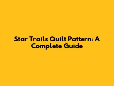Star Trails Quilt Pattern: A Complete Guide