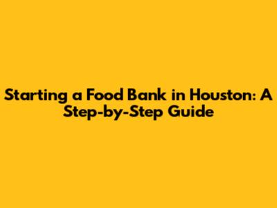 Starting a Food Bank in Houston: A Step-by-Step Guide