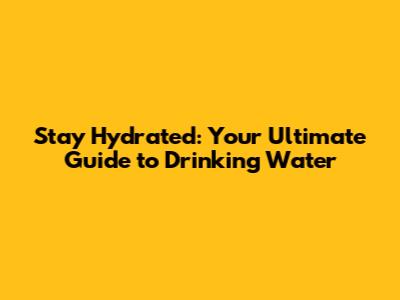 Stay Hydrated: Your Ultimate Guide to Drinking Water
