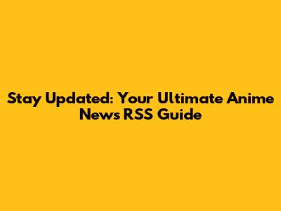 Stay Updated: Your Ultimate Anime News RSS Guide