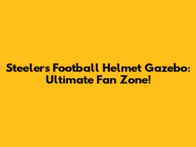 Steelers Football Helmet Gazebo: Ultimate Fan Zone!