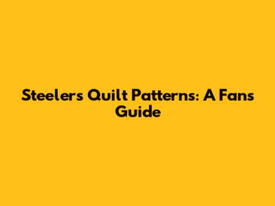 Steelers Quilt Patterns: A Fan's Guide