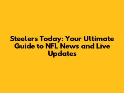 Steelers Today: Your Ultimate Guide to NFL News and Live Updates