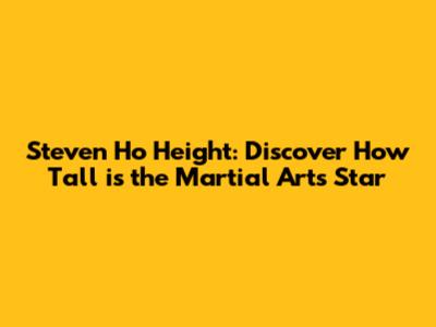 Steven Ho Height: Discover How Tall is the Martial Arts Star