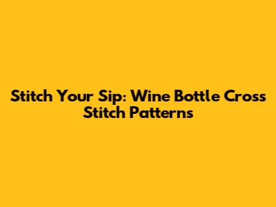 Stitch Your Sip: Wine Bottle Cross Stitch Patterns