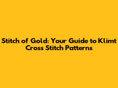 Stitch of Gold: Your Guide to Klimt Cross Stitch Patterns