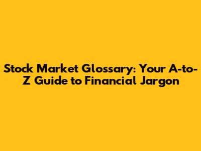 Stock Market Glossary: Your A-to-Z Guide to Financial Jargon