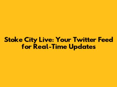 Stoke City Live: Your Twitter Feed for Real-Time Updates