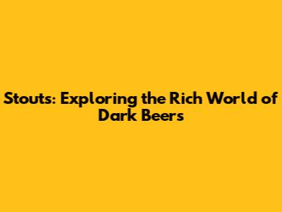 Stouts: Exploring the Rich World of Dark Beers