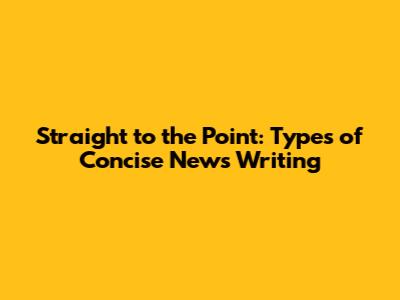 Straight to the Point: Types of Concise News Writing