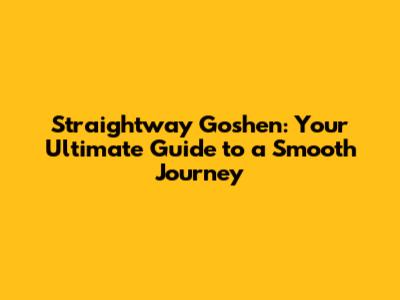 Straightway Goshen: Your Ultimate Guide to a Smooth Journey