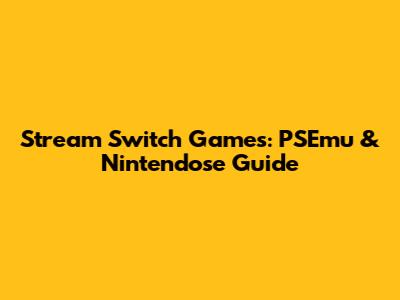 Stream Switch Games: PSEmu & Nintendose Guide