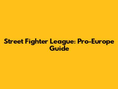 Street Fighter League: Pro-Europe Guide