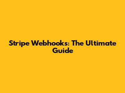 Stripe Webhooks: The Ultimate Guide