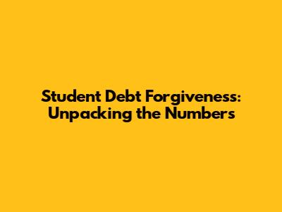 Student Debt Forgiveness: Unpacking the Numbers