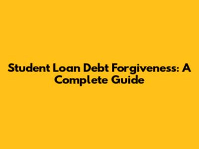 Student Loan Debt Forgiveness: A Complete Guide