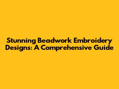 Stunning Beadwork Embroidery Designs: A Comprehensive Guide
