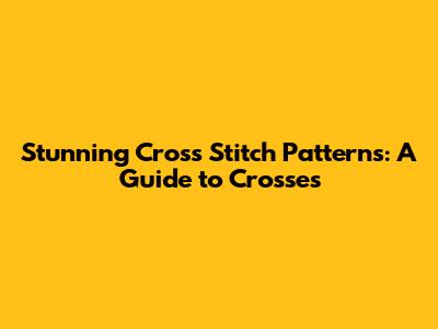 Stunning Cross Stitch Patterns: A Guide to Crosses