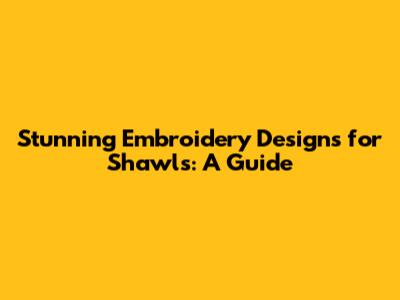 Stunning Embroidery Designs for Shawls: A Guide
