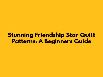 Stunning Friendship Star Quilt Patterns: A Beginner's Guide