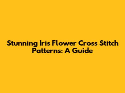 Stunning Iris Flower Cross Stitch Patterns: A Guide