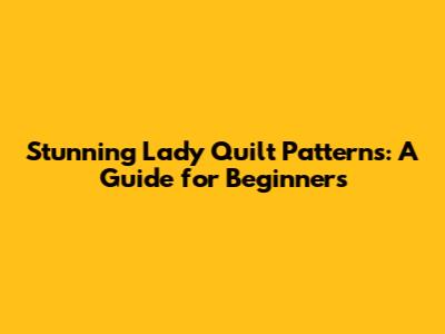 Stunning Lady Quilt Patterns: A Guide for Beginners