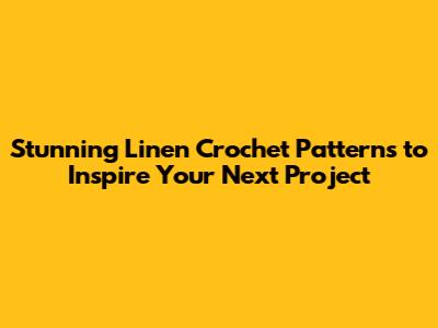 Stunning Linen Crochet Patterns to Inspire Your Next Project